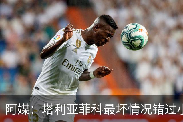 阿媒：塔利亚菲科最坏情况错过小组赛 梅迪纳、利马可客串左后卫